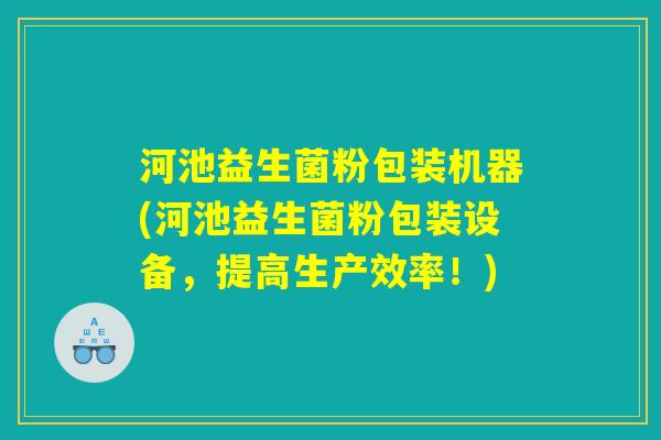 河池益生菌粉包装机器(河池益生菌粉包装设备，提高生产效率！)