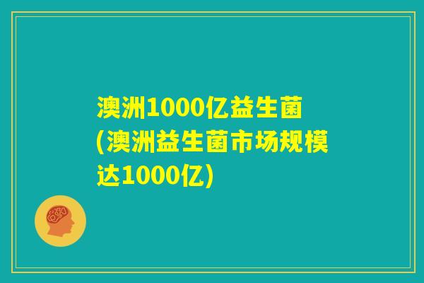 澳洲1000亿益生菌(澳洲益生菌市场规模达1000亿)