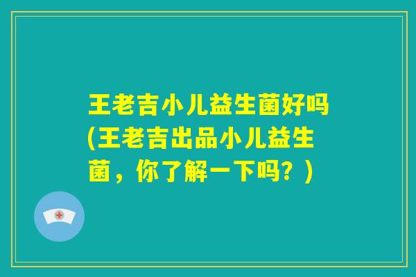 王老吉小儿益生菌好吗(王老吉出品小儿益生菌，你了解一下吗？)