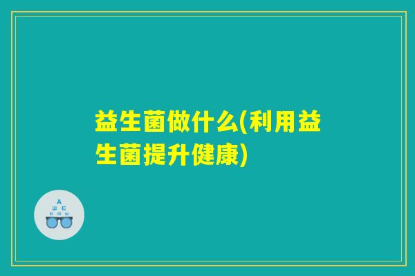 益生菌做什么(利用益生菌提升健康)