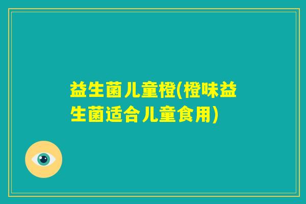 益生菌儿童橙(橙味益生菌适合儿童食用)