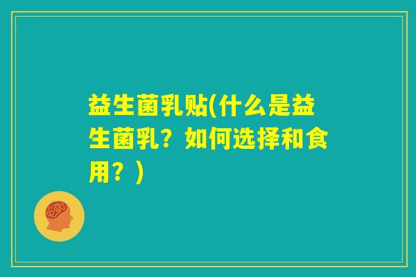 益生菌乳贴(什么是益生菌乳？如何选择和食用？)