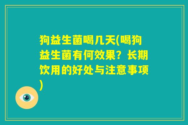 狗益生菌喝几天(喝狗益生菌有何效果？长期饮用的好处与注意事项)
