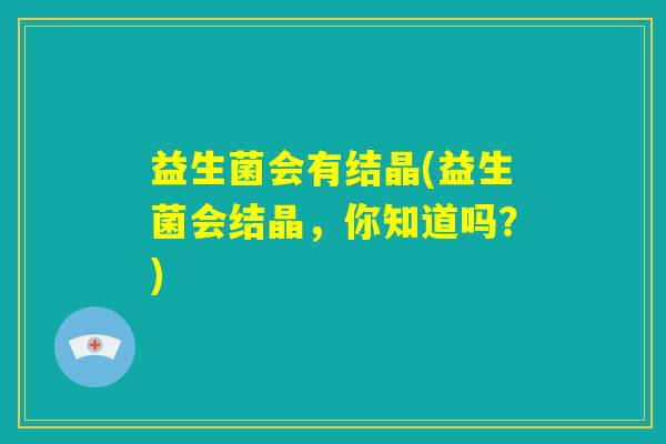 益生菌会有结晶(益生菌会结晶，你知道吗？)