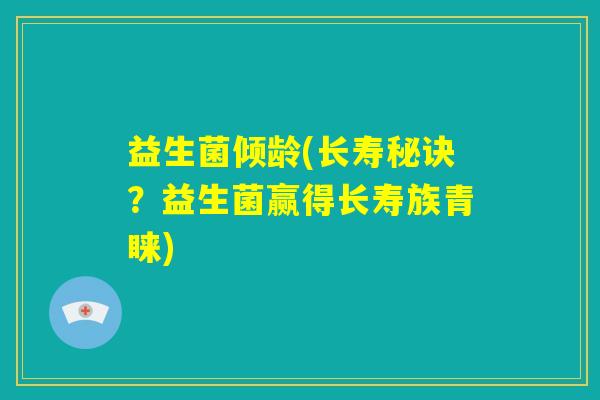 益生菌倾龄(长寿秘诀？益生菌赢得长寿族青睐)