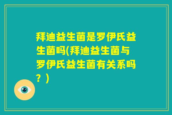 拜迪益生菌是罗伊氏益生菌吗(拜迪益生菌与罗伊氏益生菌有关系吗？)