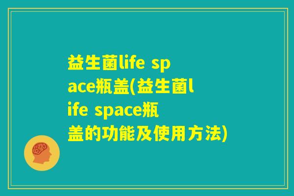 益生菌life space瓶盖(益生菌life space瓶盖的功能及使用方法)