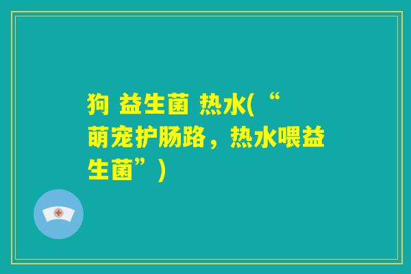 狗 益生菌 热水(“萌宠护肠路，热水喂益生菌”)
