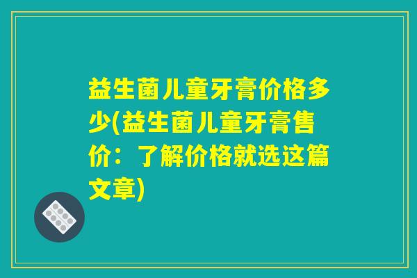 益生菌儿童牙膏价格多少(益生菌儿童牙膏售价：了解价格就选这篇文章)