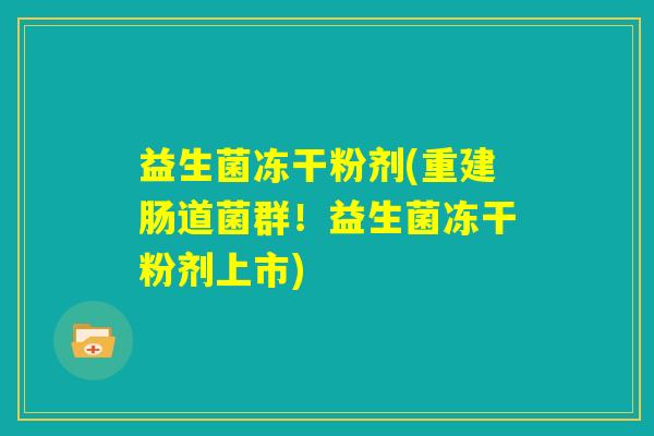 益生菌冻干粉剂(重建肠道菌群！益生菌冻干粉剂上市)