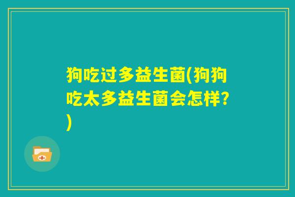 狗吃过多益生菌(狗狗吃太多益生菌会怎样？)