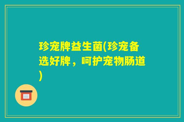 珍宠牌益生菌(珍宠备选好牌，呵护宠物肠道)