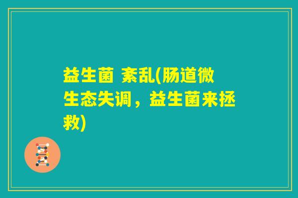 益生菌 紊乱(肠道微生态失调,益生菌来拯救) 益生菌 紊乱(肠道微生态失调,益生菌来拯救)