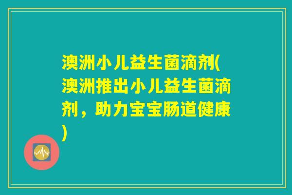 澳洲小儿益生菌滴剂(澳洲推出小儿益生菌滴剂,助力宝宝肠道健康) 澳洲小儿益生菌滴剂(澳洲推出小儿益生菌滴剂,助力宝宝肠道健康)