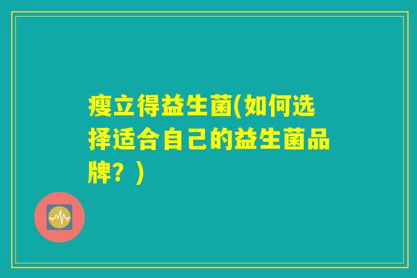 瘦立得益生菌(如何选择适合自己的益生菌品牌？)