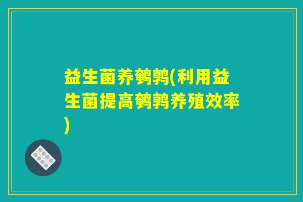 益生菌养鹌鹑(利用益生菌提高鹌鹑养殖效率)
