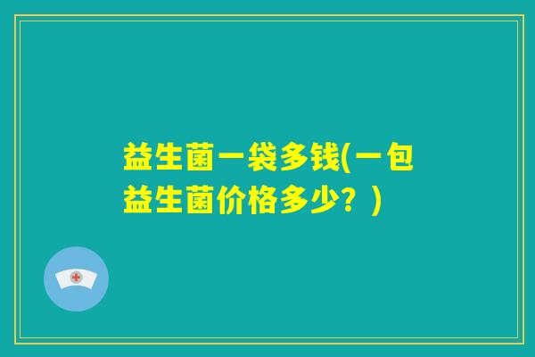 益生菌一袋多钱(一包益生菌价格多少？)