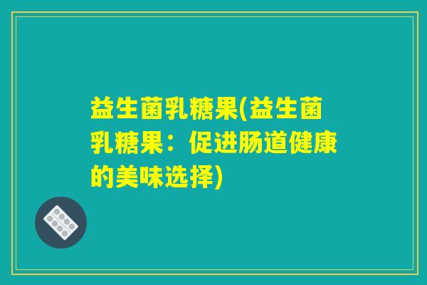 益生菌乳糖果(益生菌乳糖果：促进肠道健康的美味选择)