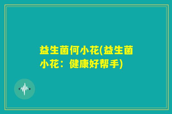 益生菌何小花(益生菌小花：健康好帮手)