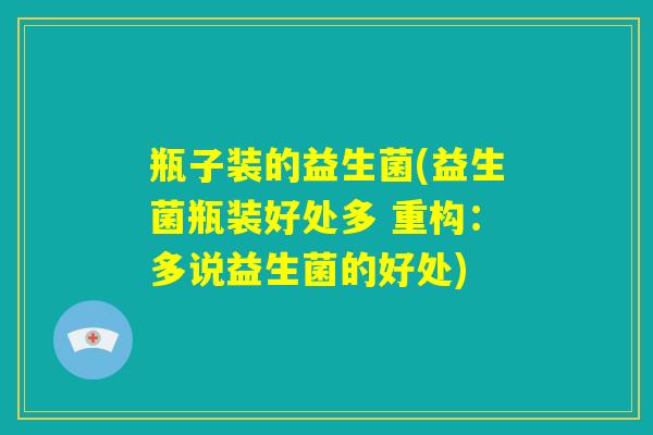 瓶子装的益生菌(益生菌瓶装好处多 重构：多说益生菌的好处)
