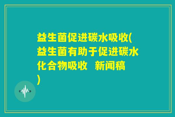 益生菌促进碳水吸收(益生菌有助于促进碳水化合物吸收  新闻稿)