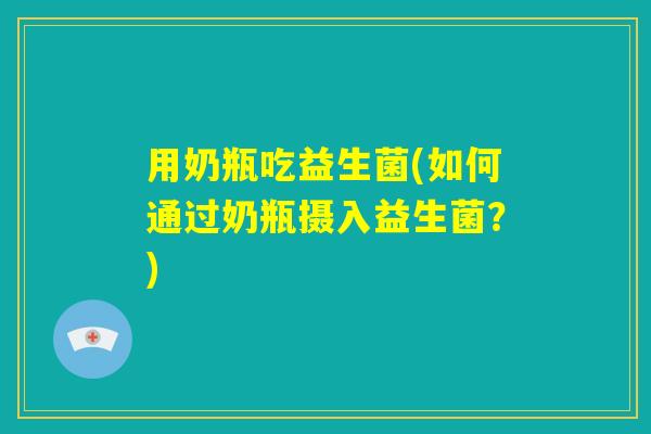 用奶瓶吃益生菌(如何通过奶瓶摄入益生菌?) 用奶瓶吃益生菌(如何通过奶瓶摄入益生菌?)