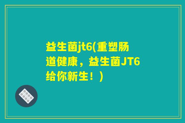 益生菌jt6(重塑肠道健康,益生菌JT6给你新生!) 益生菌jt6(重塑肠道健康,益生菌JT6给你新生!)
