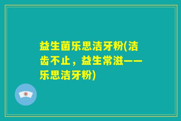 益生菌乐思洁牙粉(洁齿不止，益生常滋——乐思洁牙粉)