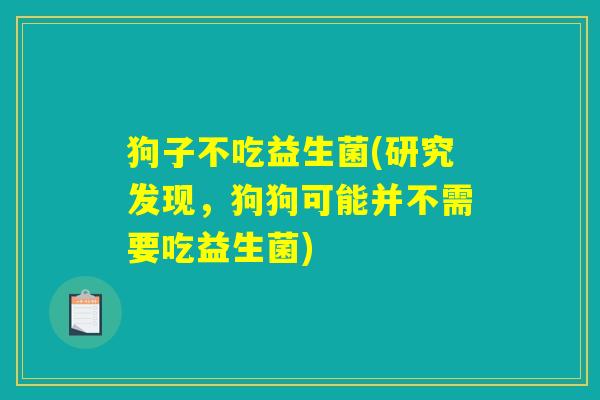 狗子不吃益生菌(研究发现，狗狗可能并不需要吃益生菌)
