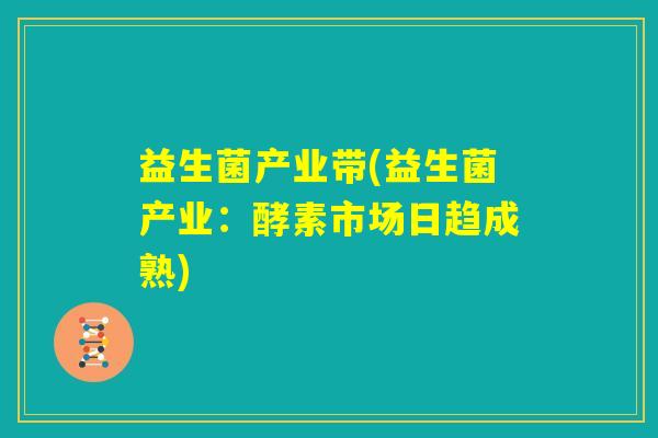 益生菌产业带(益生菌产业:酵素市场日趋成熟) 益生菌产业带(益生菌产业:酵素市场日趋成熟)