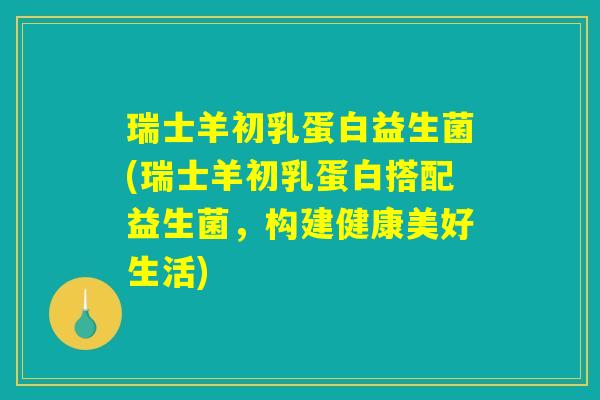 瑞士羊初乳蛋白益生菌(瑞士羊初乳蛋白搭配益生菌，构建健康美好生活)