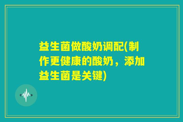 益生菌做酸奶调配(制作更健康的酸奶,添加益生菌是关键) 益生菌做酸奶调配(制作更健康的酸奶,添加益生菌是关键)