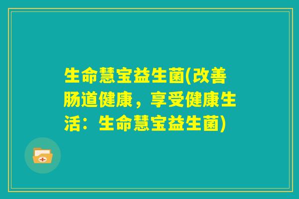 生命慧宝益生菌(改善肠道健康，享受健康生活：生命慧宝益生菌)