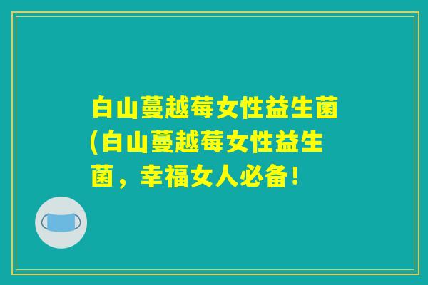 白山蔓越莓女性益生菌(白山蔓越莓女性益生菌,幸福女人必备! 白山蔓越莓女性益生菌(白山蔓越莓女性益生菌,幸福女人必备!