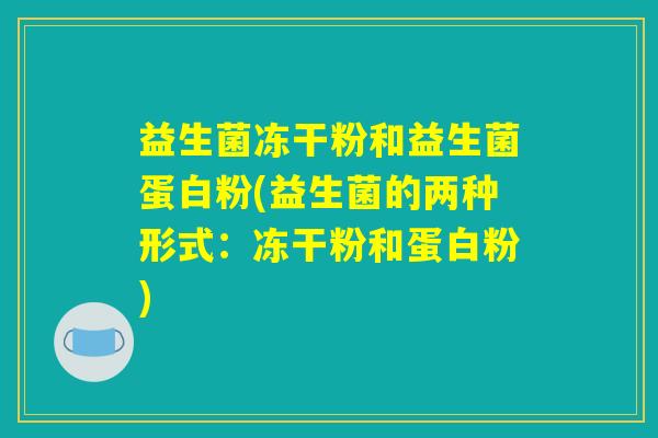 益生菌冻干粉和益生菌蛋白粉(益生菌的两种形式：冻干粉和蛋白粉)