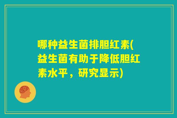 哪种益生菌排胆红素(益生菌有助于降低胆红素水平，研究显示)