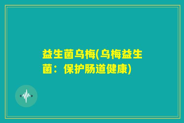 益生菌乌梅(乌梅益生菌：保护肠道健康)