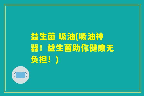 益生菌 吸油(吸油神器！益生菌助你健康无负担！)