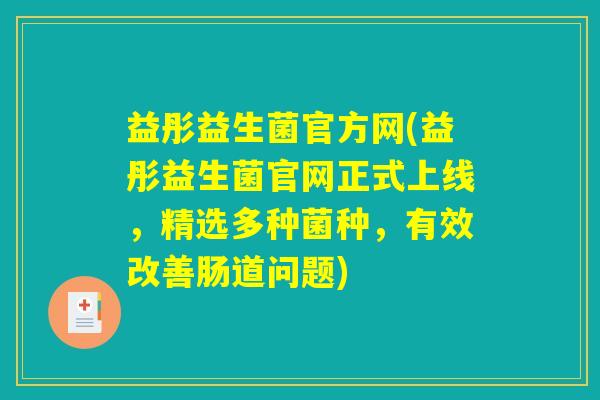 益彤益生菌官方网(益彤益生菌官网正式上线，精选多种菌种，有效改善肠道问题)