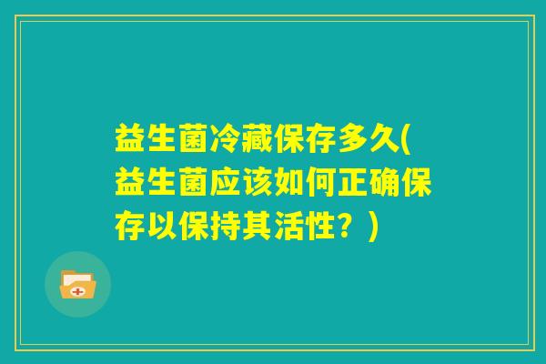 益生菌冷藏保存多久(益生菌应该如何正确保存以保持其活性？)