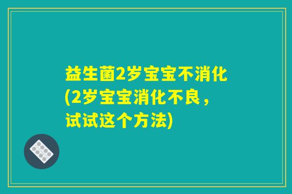 益生菌2岁宝宝不消化(2岁宝宝消化不良，试试这个方法)