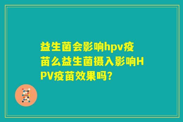 益生菌会影响hpv疫苗么益生菌摄入影响HPV疫苗效果吗？