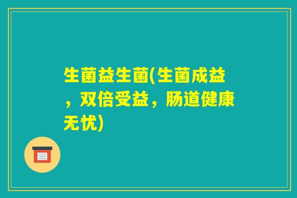 生菌益生菌(生菌成益,双倍受益,肠道健康无忧) 生菌益生菌(生菌成益,双倍受益,肠道健康无忧)