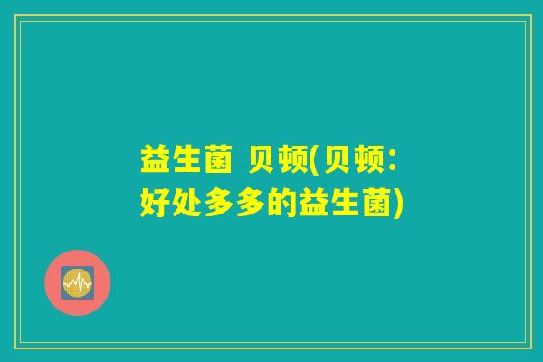 益生菌 贝顿(贝顿：好处多多的益生菌)
