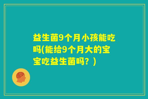 益生菌9个月小孩能吃吗(能给9个月大的宝宝吃益生菌吗？)