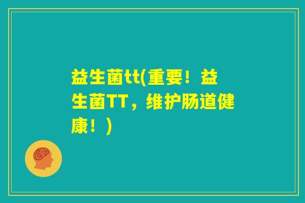 益生菌tt(重要！益生菌TT，维护肠道健康！)