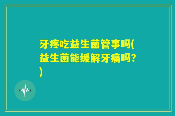 牙疼吃益生菌管事吗(益生菌能缓解牙痛吗?) 牙疼吃益生菌管事吗(益生菌能缓解牙痛吗?)
