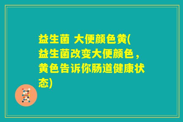 益生菌 大便颜色黄(益生菌改变大便颜色，黄色告诉你肠道健康状态)