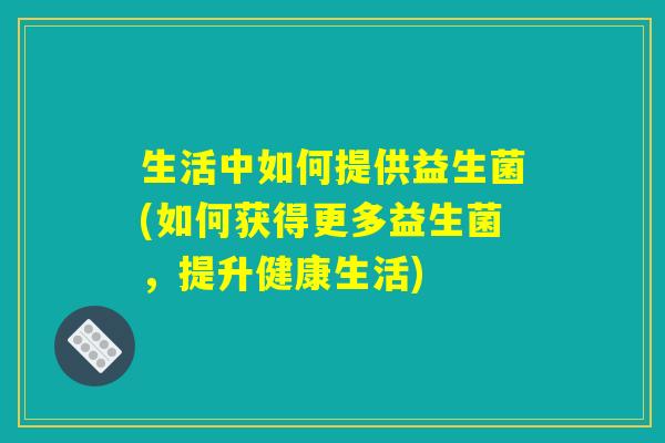 生活中如何提供益生菌(如何获得更多益生菌,提升健康生活) 生活中如何提供益生菌(如何获得更多益生菌,提升健康生活)