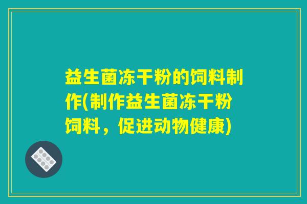 益生菌冻干粉的饲料制作(制作益生菌冻干粉饲料，促进动物健康)